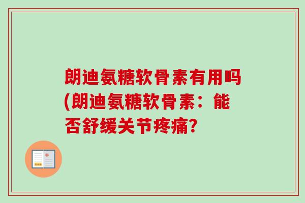 朗迪氨糖软骨素有用吗(朗迪氨糖软骨素:能否舒缓关节? 朗迪氨糖软骨素有用吗(朗迪氨糖软骨素:能否舒缓关节?