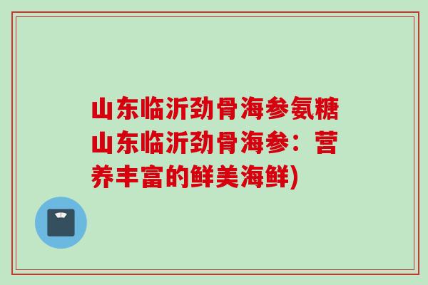 山东临沂劲骨海参氨糖山东临沂劲骨海参：营养丰富的鲜美海鲜)