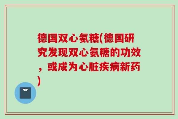 德国双心氨糖(德国研究发现双心氨糖的功效，或成为心脏疾病新药)