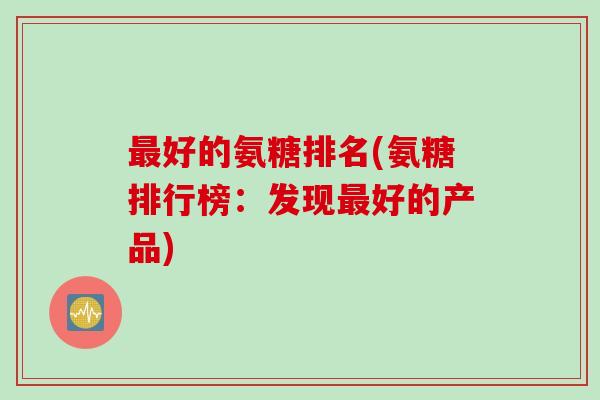 最好的氨糖排名(氨糖排行榜：发现最好的产品)