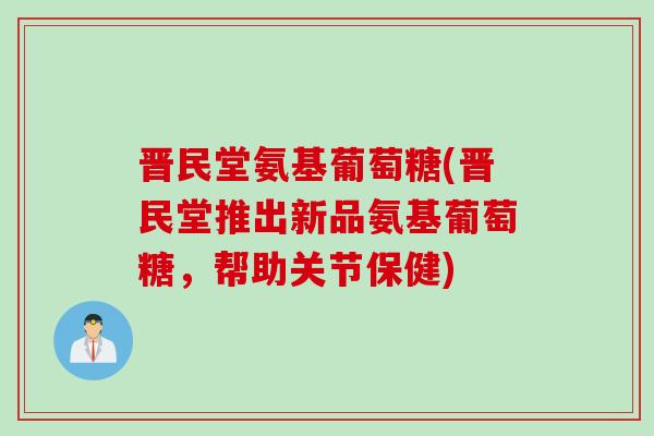 晋民堂氨基葡萄糖(晋民堂推出新品氨基葡萄糖,帮助关节保健) 晋民堂氨基葡萄糖(晋民堂推出新品氨基葡萄糖,帮助关节保健)