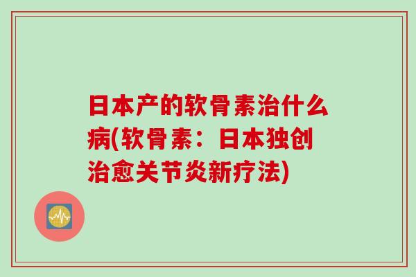 日本产的软骨素治什么病(软骨素：日本独创治愈关节炎新疗法)