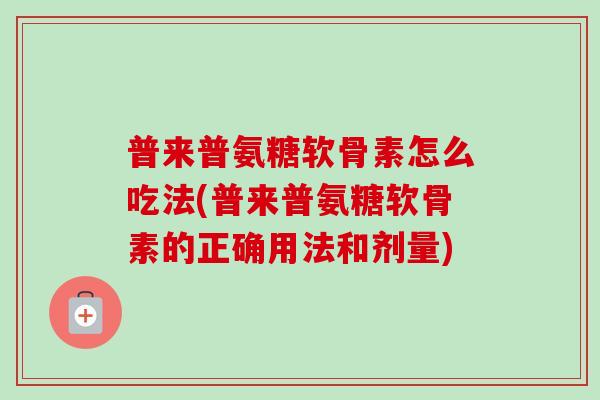 普来普氨糖软骨素怎么吃法(普来普氨糖软骨素的正确用法和剂量)