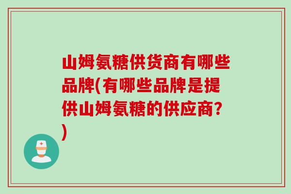 山姆氨糖供货商有哪些品牌(有哪些品牌是提供山姆氨糖的供应商?) 山姆氨糖供货商有哪些品牌(有哪些品牌是提供山姆氨糖的供应商?)
