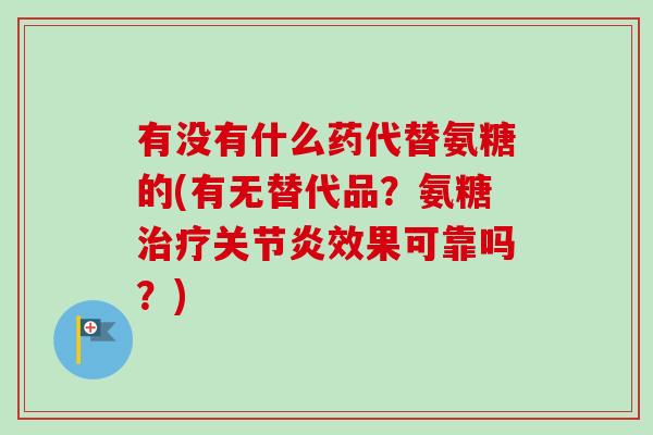 有没有什么药代替氨糖的(有无替代品？氨糖治疗关节炎效果可靠吗？)