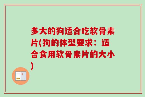 多大的狗适合吃软骨素片(狗的体型要求:适合食用软骨素片的大小) 多大的狗适合吃软骨素片(狗的体型要求:适合食用软骨素片的大小)