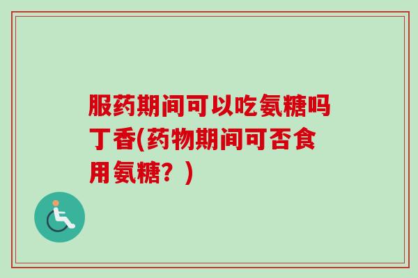 服药期间可以吃氨糖吗丁香(药物期间可否食用氨糖？)