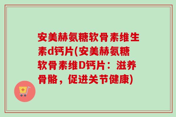 安美赫氨糖软骨素维生素d钙片(安美赫氨糖软骨素维D钙片:滋养骨骼,促进关节健康) 安美赫氨糖软骨素维生素d钙片(安美赫氨糖软骨素维D钙片:滋养骨骼,促进关节健康)