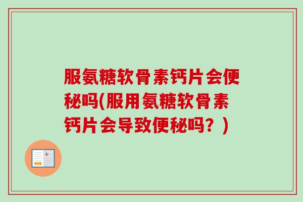 服氨糖软骨素钙片会吗(服用氨糖软骨素钙片会导致吗？)