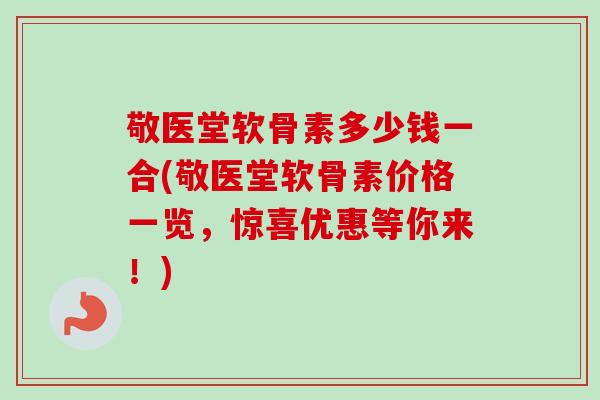 敬医堂软骨素多少钱一合(敬医堂软骨素价格一览，惊喜优惠等你来！)