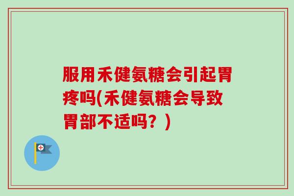 服用禾健氨糖会引起胃疼吗(禾健氨糖会导致胃部不适吗？)