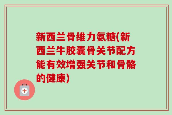 新西兰骨维力氨糖(新西兰牛胶囊骨关节配方能有效增强关节和骨骼的健康)