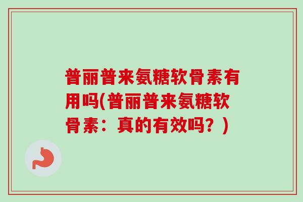 普丽普来氨糖软骨素有用吗(普丽普来氨糖软骨素：真的有效吗？)