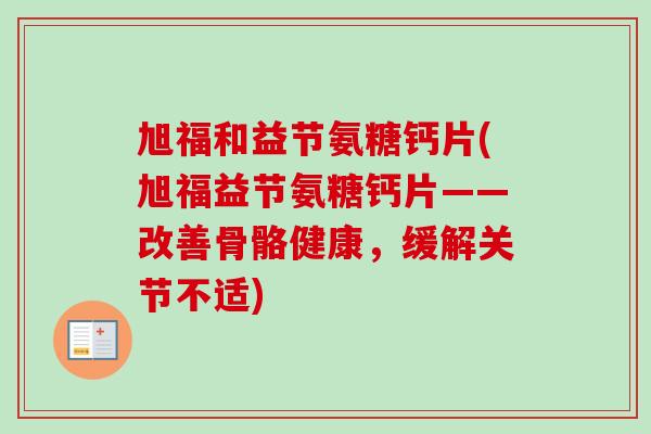 旭福和益节氨糖钙片(旭福益节氨糖钙片——改善骨骼健康,缓解关节不适) 旭福和益节氨糖钙片(旭福益节氨糖钙片——改善骨骼健康,缓解关节不适)