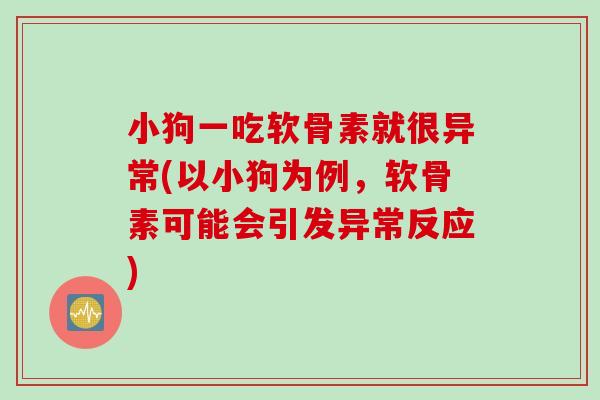 小狗一吃软骨素就很异常(以小狗为例，软骨素可能会引发异常反应)