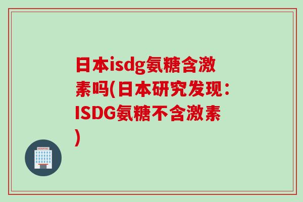日本isdg氨糖含激素吗(日本研究发现：ISDG氨糖不含激素)