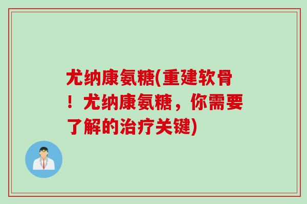 尤纳康氨糖(重建软骨！尤纳康氨糖，你需要了解的治疗关键)