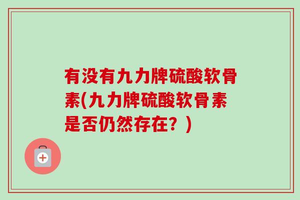 有没有九力牌硫酸软骨素(九力牌硫酸软骨素是否仍然存在？)