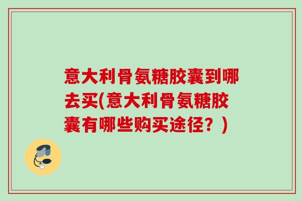 意大利骨氨糖胶囊到哪去买(意大利骨氨糖胶囊有哪些购买途径？)