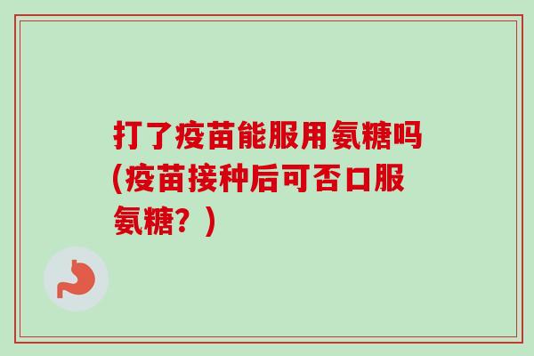 打了疫苗能服用氨糖吗(疫苗接种后可否口服氨糖?) 打了疫苗能服用氨糖吗(疫苗接种后可否口服氨糖?)