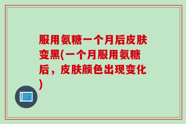 服用氨糖一个月后皮肤变黑(一个月服用氨糖后，皮肤颜色出现变化)