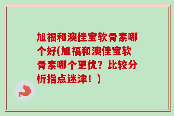 旭福和澳佳宝软骨素哪个好(旭福和澳佳宝软骨素哪个更优？比较分析指点迷津！)