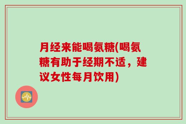 月经来能喝氨糖(喝氨糖有助于经期不适，建议女性每月饮用)