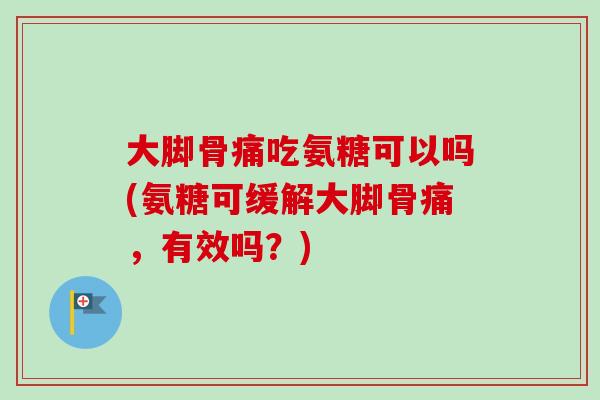 大脚骨痛吃氨糖可以吗(氨糖可缓解大脚骨痛，有效吗？)