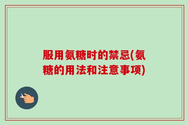 服用氨糖时的禁忌(氨糖的用法和注意事项)