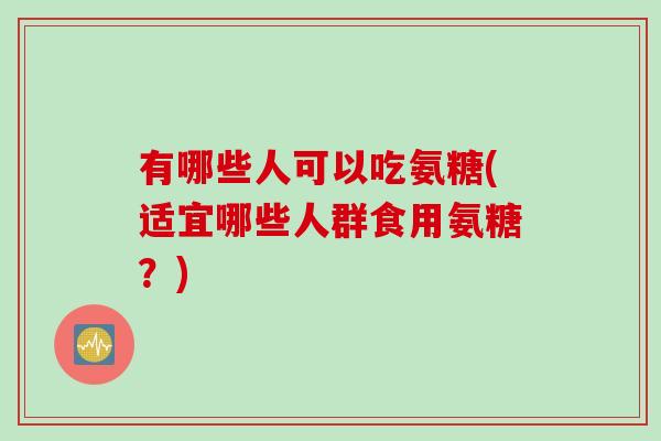 有哪些人可以吃氨糖(适宜哪些人群食用氨糖？)