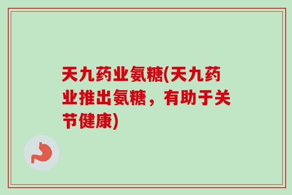 天九药业氨糖(天九药业推出氨糖，有助于关节健康)