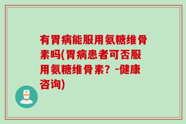 有胃病能服用氨糖维骨素吗(胃病患者可否服用氨糖维骨素？-健康咨询)