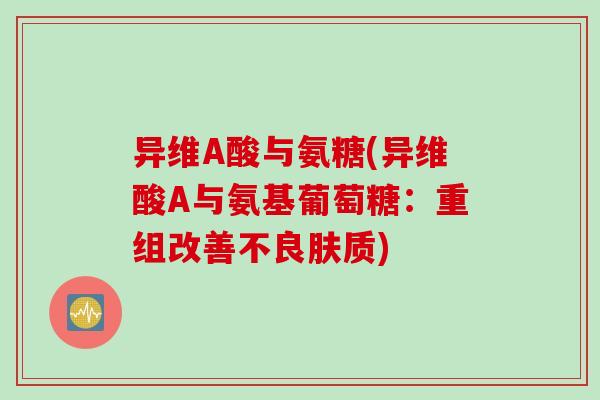 异维A酸与氨糖(异维酸A与氨基葡萄糖：重组改善不良肤质)