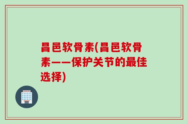 昌邑软骨素(昌邑软骨素——保护关节的最佳选择)