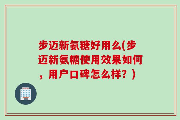 步迈新氨糖好用么(步迈新氨糖使用效果如何，用户口碑怎么样？)
