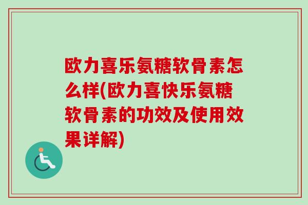 欧力喜乐氨糖软骨素怎么样(欧力喜快乐氨糖软骨素的功效及使用效果详解)