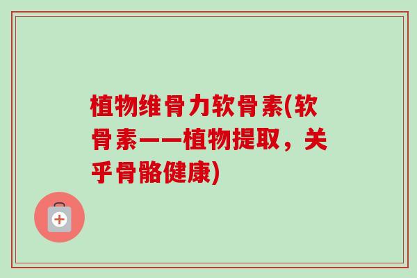 植物维骨力软骨素(软骨素——植物提取，关乎骨骼健康)