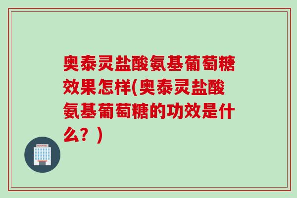奥泰灵盐酸氨基葡萄糖效果怎样(奥泰灵盐酸氨基葡萄糖的功效是什么？)