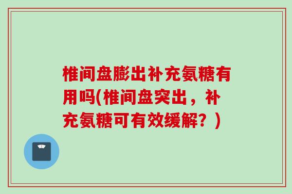 椎间盘膨出补充氨糖有用吗(椎间盘突出，补充氨糖可有效缓解？)