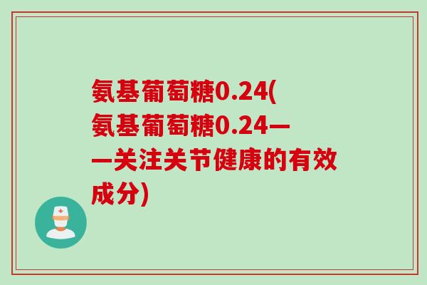 氨基葡萄糖0.24(氨基葡萄糖0.24——关注关节健康的有效成分)