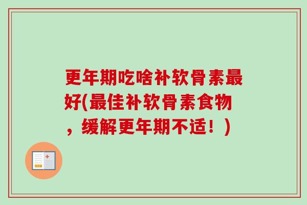 更年期吃啥补软骨素最好(最佳补软骨素食物，缓解更年期不适！)