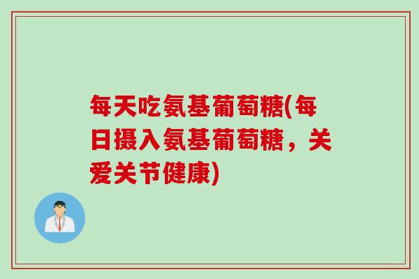 每天吃氨基葡萄糖(每日摄入氨基葡萄糖，关爱关节健康)