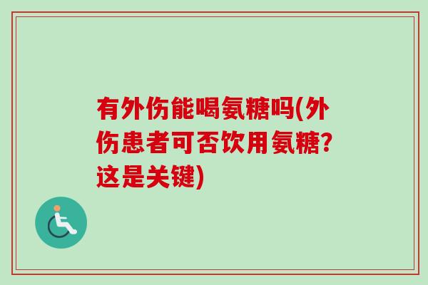有外伤能喝氨糖吗(外伤患者可否饮用氨糖？这是关键)