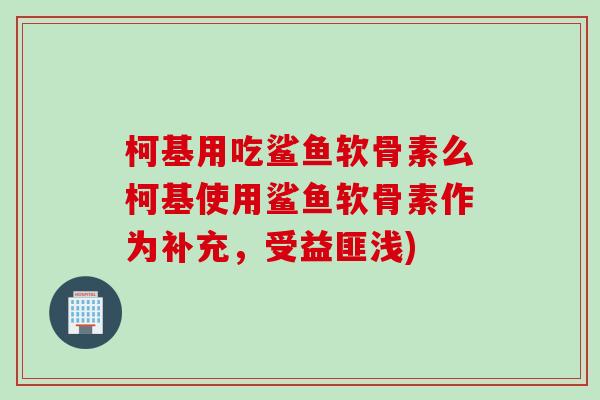 柯基用吃鲨鱼软骨素么柯基使用鲨鱼软骨素作为补充，受益匪浅)