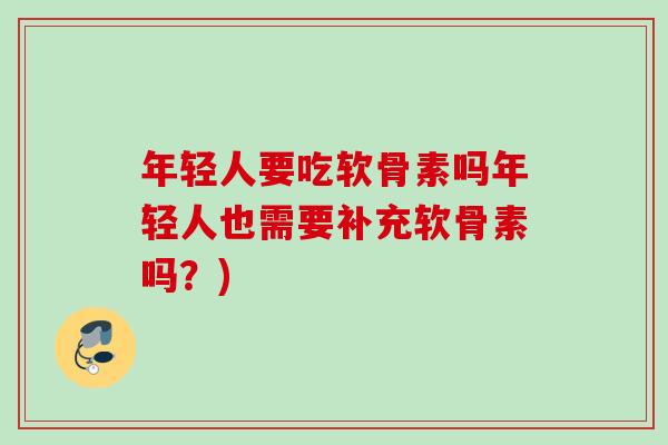 年轻人要吃软骨素吗年轻人也需要补充软骨素吗?) 年轻人要吃软骨素吗年轻人也需要补充软骨素吗?)