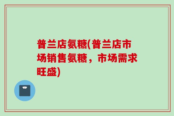 普兰店氨糖(普兰店市场销售氨糖，市场需求旺盛)