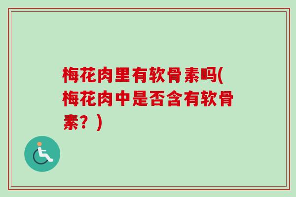 梅花肉里有软骨素吗(梅花肉中是否含有软骨素？)