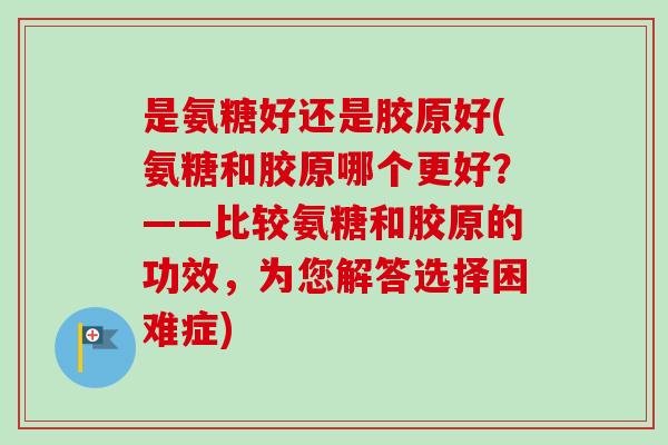 是氨糖好还是胶原好(氨糖和胶原哪个更好?——比较氨糖和胶原的功效,为您解答选择困难症) 是氨糖好还是胶原好(氨糖和胶原哪个更好?——比较氨糖和胶原的功效,为您解答选择困难症)
