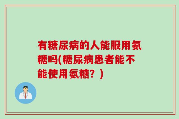 有糖尿病的人能服用氨糖吗(糖尿病患者能不能使用氨糖？)