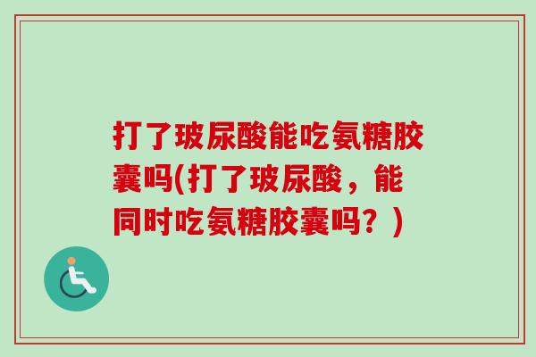 打了玻尿酸能吃氨糖胶囊吗(打了玻尿酸,能同时吃氨糖胶囊吗?) 打了玻尿酸能吃氨糖胶囊吗(打了玻尿酸,能同时吃氨糖胶囊吗?)